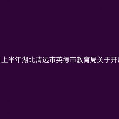 湖北教师资格证认定：2024上半年湖北清远市英德市教育局关于开展中小学教师资格认定公告