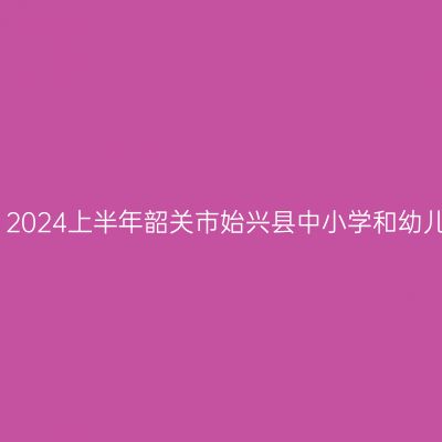 湖北教师资格证认定：2024上半年韶关市始兴县中小学和幼儿园教师资格认定公告
