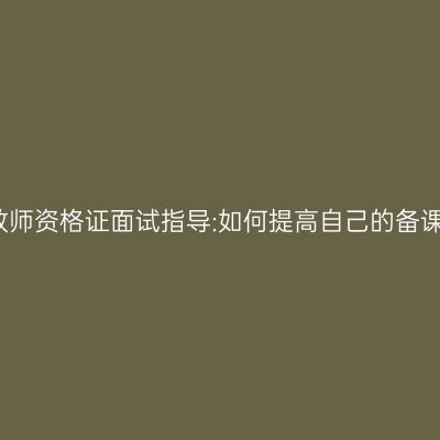 湖北教师资格证面试指导:如何提高自己的备课能力