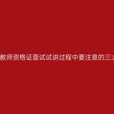 湖北教师资格证面试试讲过程中要注意的三大点