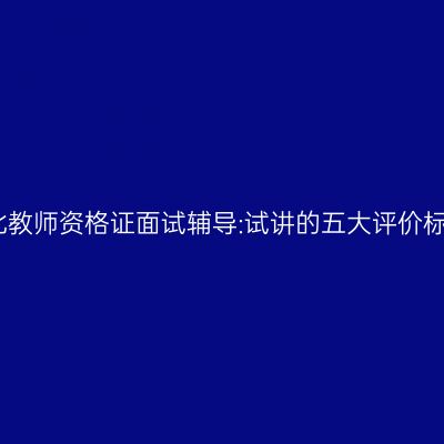 湖北教师资格证面试辅导:试讲的五大评价标准