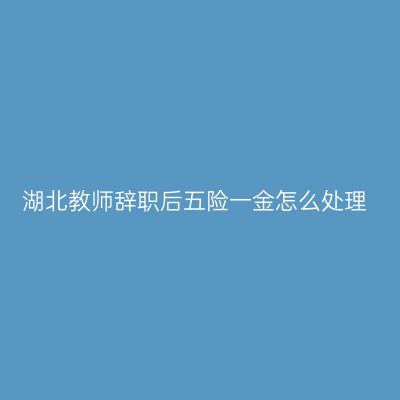 湖北教师辞职后五险一金怎么处理