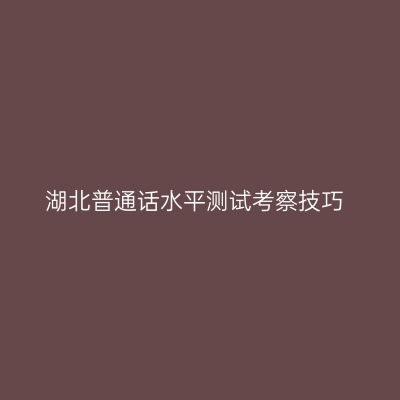 湖北普通话水平测试考察技巧