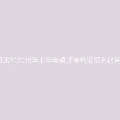 湖北省2018年上半年教师资格证报名时间