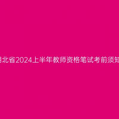 湖北省2024上半年教师资格笔试考前须知