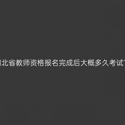 湖北省教师资格报名完成后大概多久考试？