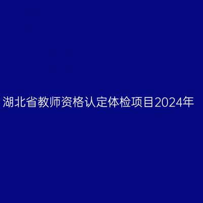 湖北省教师资格认定体检项目2024年