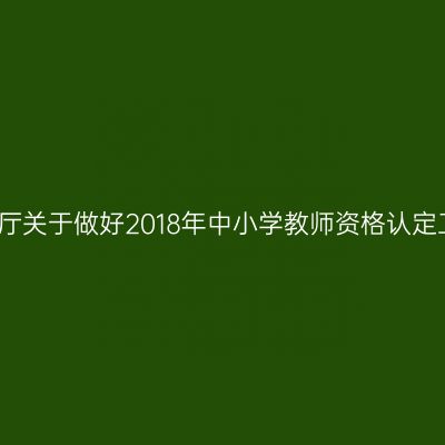 湖北省教育厅关于做好2018年中小学教师资格认定工作的通知