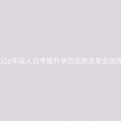 湖南2026年成人自考提升学历优势及专业选择指南