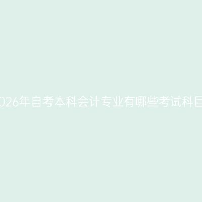 湖南2026年自考本科会计专业有哪些考试科目详解