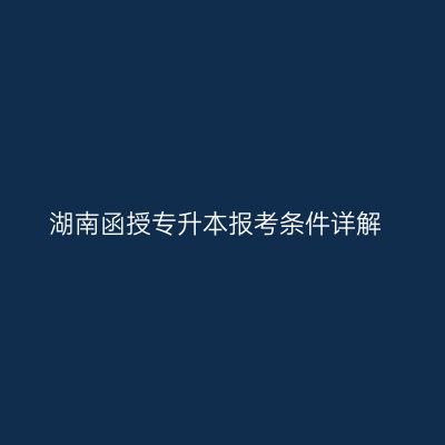 湖南函授专升本报考条件详解