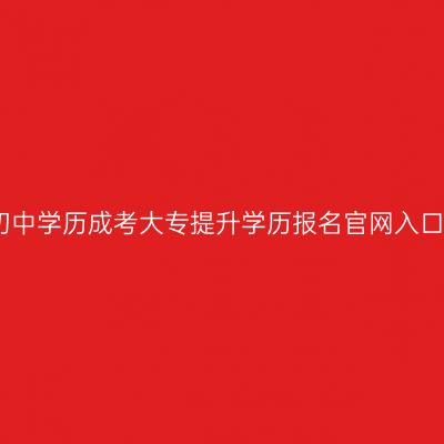湖南初中学历成考大专提升学历报名官网入口指南
