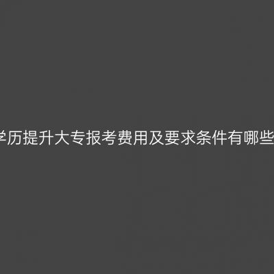 湖南学历提升大专报考费用及要求条件有哪些详解