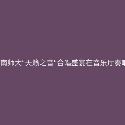 湖南师大“天籁之音”合唱盛宴在音乐厅奏响