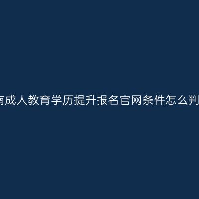 湖南成人教育学历提升报名官网条件怎么判断