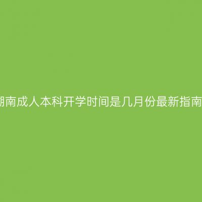 湖南成人本科开学时间是几月份最新指南