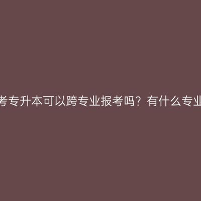 湖南成人高考专升本可以跨专业报考吗？有什么专业选择建议？