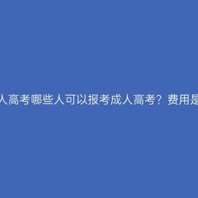 湖南成人高考哪些人可以报考成人高考？费用是多少？