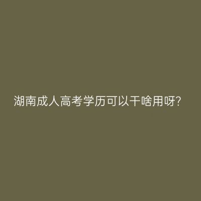 湖南成人高考学历可以干啥用呀？