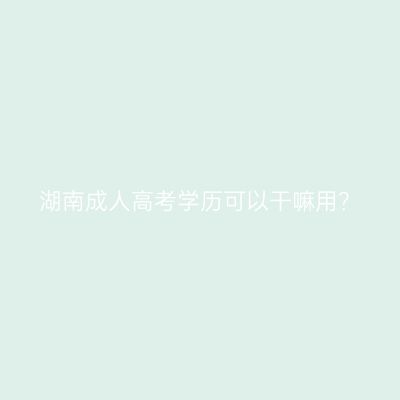 湖南成人高考学历可以干嘛用？