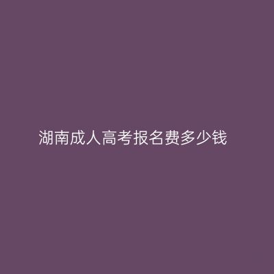 湖南成人高考报名费多少钱