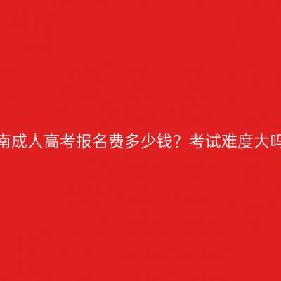 湖南成人高考报名费多少钱？考试难度大吗？