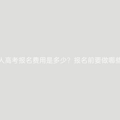 湖南成人高考报名费用是多少？报名前要做哪些准备？