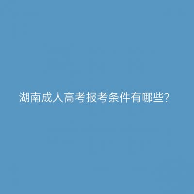 湖南成人高考报考条件有哪些？