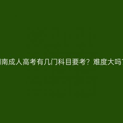 湖南成人高考有几门科目要考？难度大吗？
