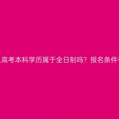 湖南成人高考本科学历属于全日制吗？报名条件有哪些？