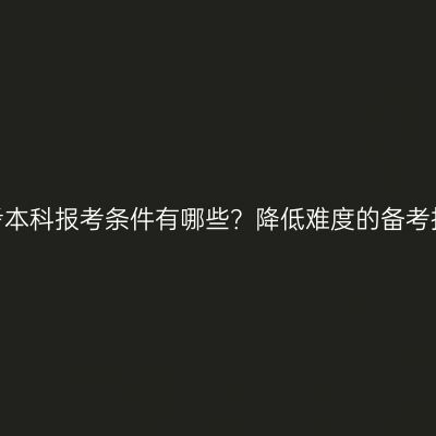 湖南成人高考本科报考条件有哪些？降低难度的备考技巧有哪些？