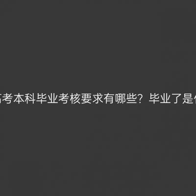 湖南成人高考本科毕业考核要求有哪些？毕业了是什么学历？