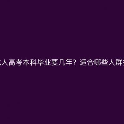 湖南成人高考本科毕业要几年？适合哪些人群报考？