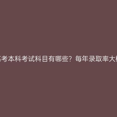 湖南成人高考本科考试科目有哪些？每年录取率大概是多少？