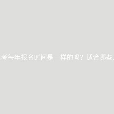 湖南成人高考每年报名时间是一样的吗？适合哪些人群报考？