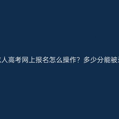 湖南成人高考网上报名怎么操作？多少分能被录取？