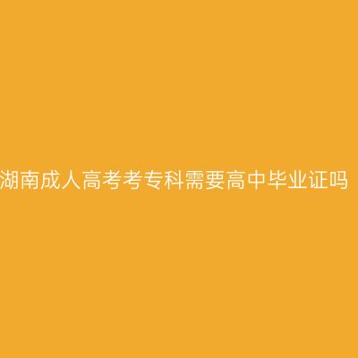 湖南成人高考考专科需要高中毕业证吗