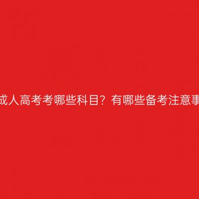 湖南成人高考考哪些科目？有哪些备考注意事项？