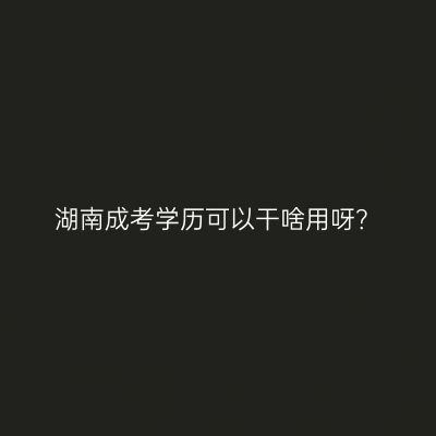 湖南成考学历可以干啥用呀？