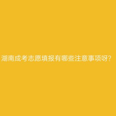 湖南成考志愿填报有哪些注意事项呀？