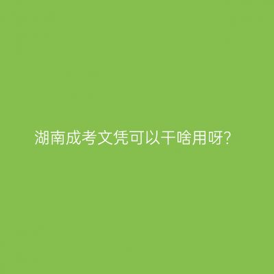 湖南成考文凭可以干啥用呀？