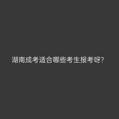 湖南成考适合哪些考生报考呀？