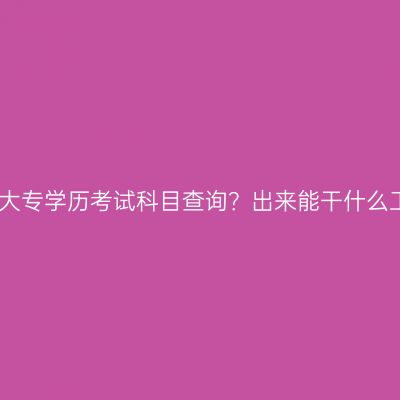 湖南提升大专学历考试科目查询？出来能干什么工作详解