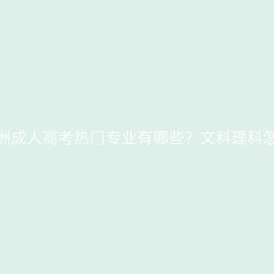 湖南株洲成人高考热门专业有哪些？文科理科怎么选？