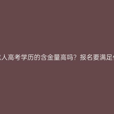 湖南永州成人高考学历的含金量高吗？报名要满足什么条件？