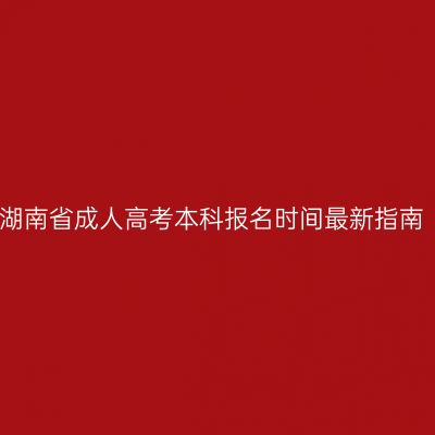 湖南省成人高考本科报名时间最新指南