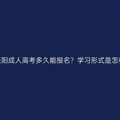 湖南耒阳成人高考多久能报名？学习形式是怎样的？