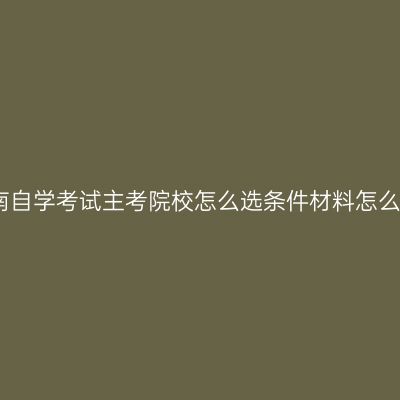 湖南自学考试主考院校怎么选条件材料怎么配