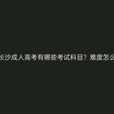 湖南长沙成人高考有哪些考试科目？难度怎么样？