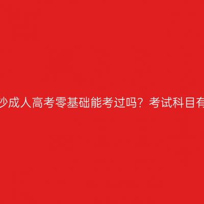 湖南长沙成人高考零基础能考过吗？考试科目有哪些？